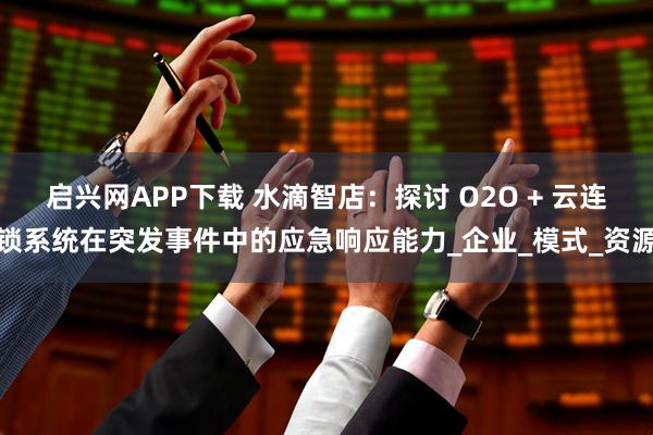 启兴网APP下载 水滴智店：探讨 O2O + 云连锁系统在突发事件中的应急响应能力_企业_模式_资源