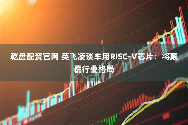 乾盘配资官网 英飞凌谈车用RISC-V芯片：将颠覆行业格局