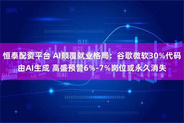 恒泰配资平台 AI颠覆就业格局：谷歌微软30%代码由AI生成 高盛预警6%-7%岗位或永久消失