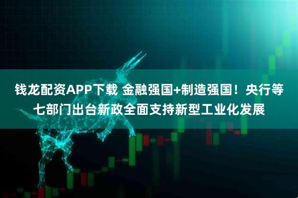 钱龙配资APP下载 金融强国+制造强国！央行等七部门出台新政全面支持新型工业化发展