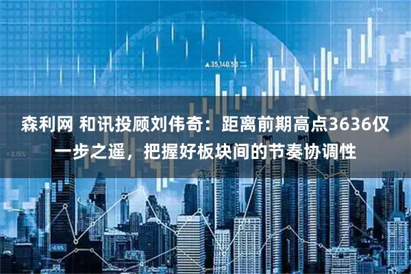 森利网 和讯投顾刘伟奇：距离前期高点3636仅一步之遥，把握好板块间的节奏协调性