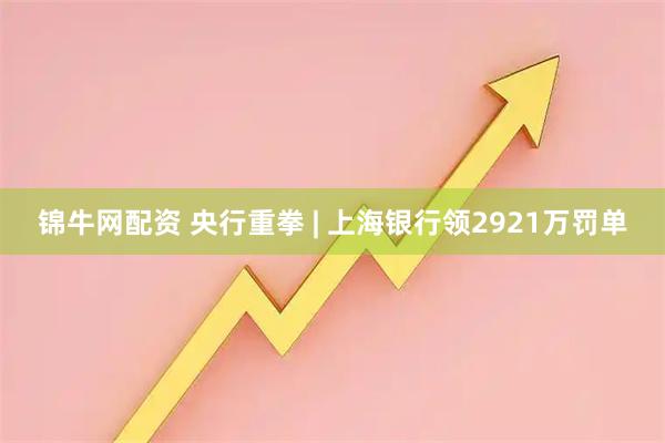 锦牛网配资 央行重拳 | 上海银行领2921万罚单