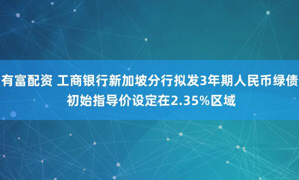 有富配资 工商银行新加坡分行拟发3年期人民币绿债 初始指导价设定在2.35%区域
