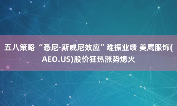 五八策略 “悉尼·斯威尼效应”难振业绩 美鹰服饰(AEO.US)股价狂热涨势熄火
