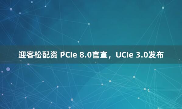 迎客松配资 PCIe 8.0官宣，UCIe 3.0发布