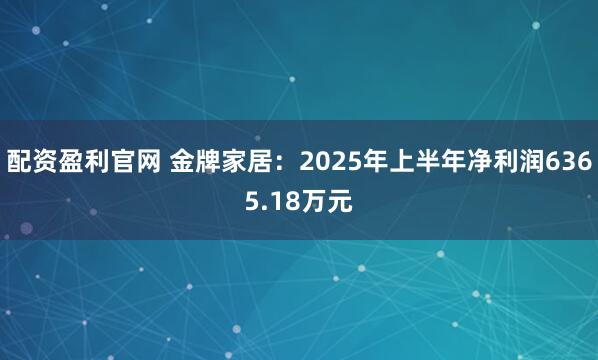 配资盈利官网 金牌家居：2025年上半年净利润6365.18万元