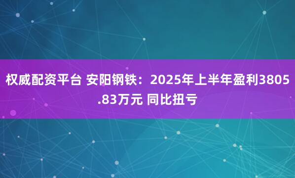 权威配资平台 安阳钢铁：2025年上半年盈利3805.83万元 同比扭亏