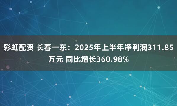彩虹配资 长春一东：2025年上半年净利润311.85万元 同比增长360.98%