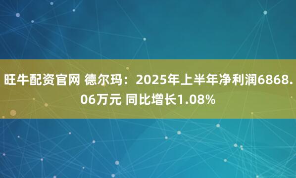 旺牛配资官网 德尔玛：2025年上半年净利润6868.06万元 同比增长1.08%