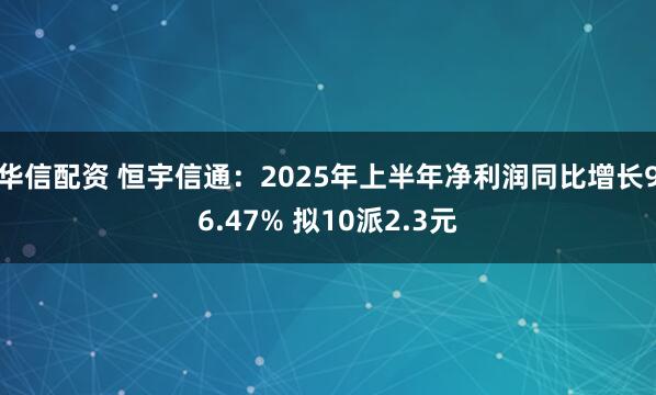 华信配资 恒宇信通：2025年上半年净利润同比增长96.47% 拟10派2.3元