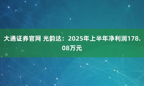 大通证券官网 光韵达：2025年上半年净利润178.08万元