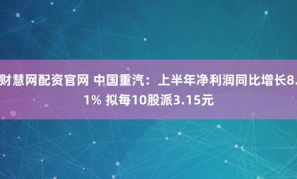 财慧网配资官网 中国重汽：上半年净利润同比增长8.1% 拟每10股派3.15元