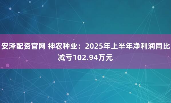 安泽配资官网 神农种业：2025年上半年净利润同比减亏102.94万元