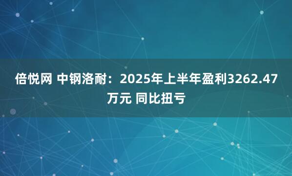 倍悦网 中钢洛耐：2025年上半年盈利3262.47万元 同比扭亏