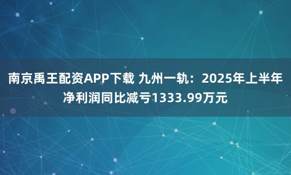南京禹王配资APP下载 九州一轨：2025年上半年净利润同比减亏1333.99万元