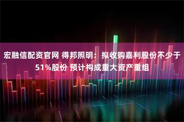 宏融信配资官网 得邦照明：拟收购嘉利股份不少于51%股份 预计构成重大资产重组