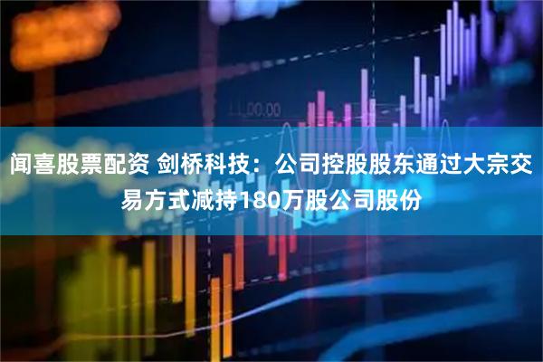 闻喜股票配资 剑桥科技：公司控股股东通过大宗交易方式减持180万股公司股份