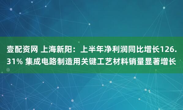 壹配资网 上海新阳：上半年净利润同比增长126.31% 集成电路制造用关键工艺材料销量显著增长