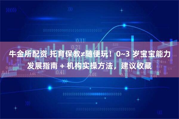 牛金所配资 托育保教≠随便玩！0~3 岁宝宝能力发展指南 + 机构实操方法，建议收藏