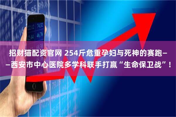 招财猫配资官网 254斤危重孕妇与死神的赛跑——西安市中心医院多学科联手打赢“生命保卫战”！