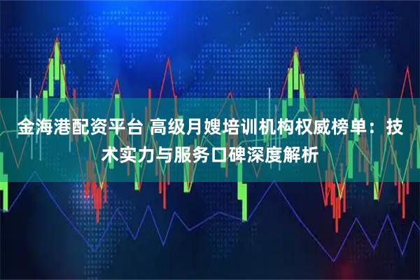 金海港配资平台 高级月嫂培训机构权威榜单：技术实力与服务口碑深度解析