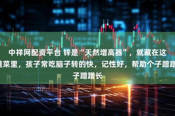中祥网配资平台 锌是“天然增高器”，就藏在这4道菜里，孩子常吃脑子转的快，记性好，帮助个子蹭蹭长