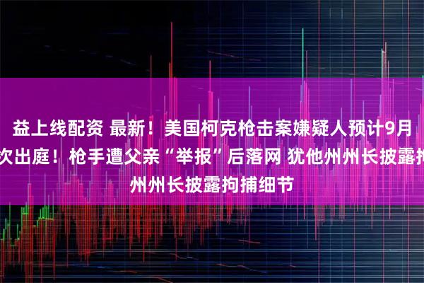 益上线配资 最新！美国柯克枪击案嫌疑人预计9月16日首次出庭！枪手遭父亲“举报”后落网 犹他州州长披露拘捕细节