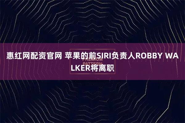 惠红网配资官网 苹果的前SIRI负责人ROBBY WALKER将离职