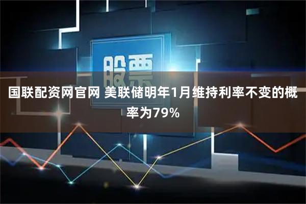 国联配资网官网 美联储明年1月维持利率不变的概率为79%
