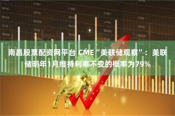南昌股票配资网平台 CME“美联储观察”：美联储明年1月维持利率不变的概率为79%